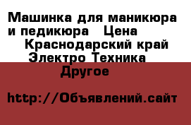 Машинка для маникюра и педикюра › Цена ­ 3 500 - Краснодарский край Электро-Техника » Другое   